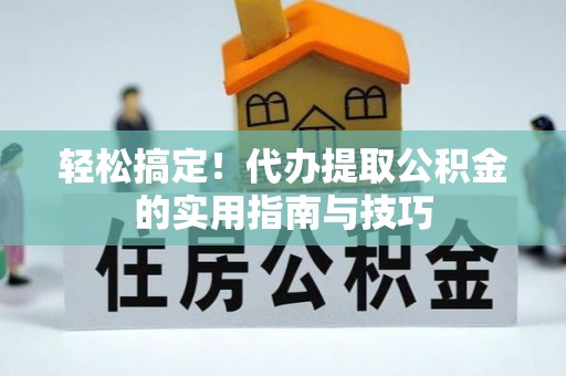 元长轻松搞定！代办提取公积金的实用指南与技巧