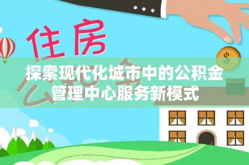 元长探索现代化城市中的公积金管理中心服务新模式