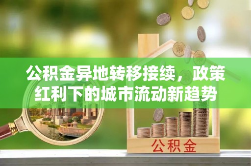 元长公积金异地转移接续，政策红利下的城市流动新趋势