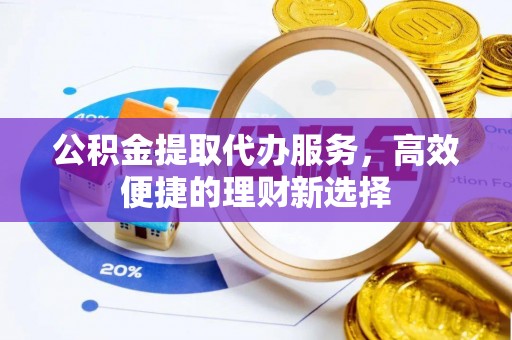 元长公积金提取代办服务，高效便捷的理财新选择