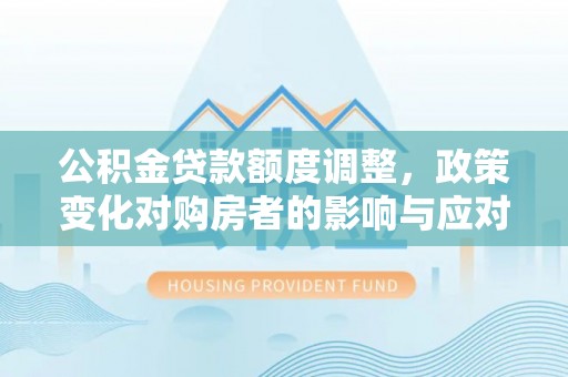 元长公积金贷款额度调整，政策变化对购房者的影响与应对策略