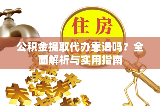 元长公积金提取代办靠谱吗？全面解析与实用指南
