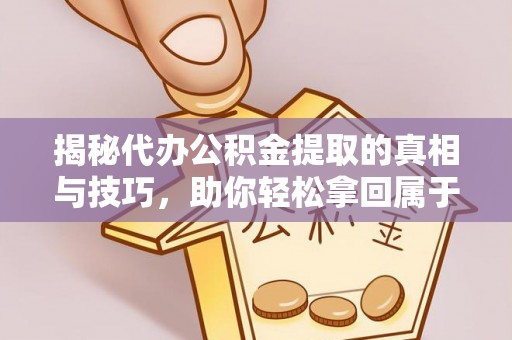元长揭秘代办公积金提取的真相与技巧，助你轻松拿回属于你的钱