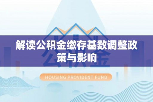 元长解读公积金缴存基数调整政策与影响