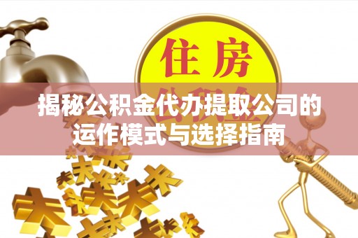 元长揭秘公积金代办提取公司的运作模式与选择指南