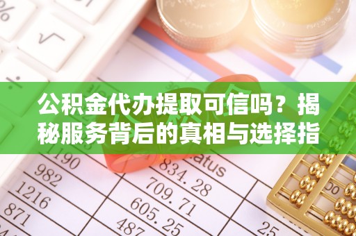 元长公积金代办提取可信吗？揭秘服务背后的真相与选择指南