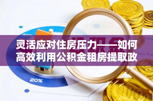 元长灵活应对住房压力——如何高效利用公积金租房提取政策