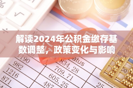 元长解读2024年公积金缴存基数调整，政策变化与影响