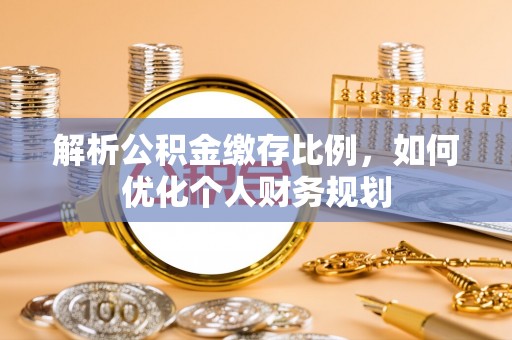 元长解析公积金缴存比例，如何优化个人财务规划
