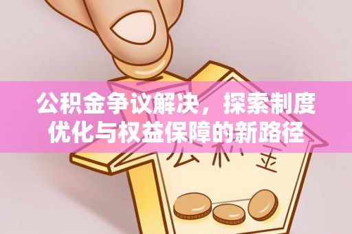 元长公积金争议解决，探索制度优化与权益保障的新路径