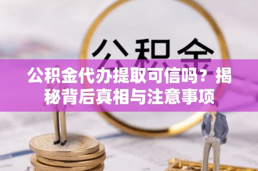 元长公积金代办提取可信吗？揭秘背后真相与注意事项