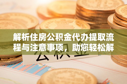 元长解析住房公积金代办提取流程与注意事项，助您轻松解决资金难题