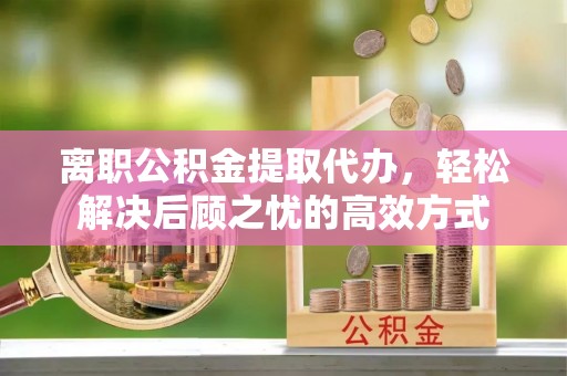 元长离职公积金提取代办，轻松解决后顾之忧的高效方式