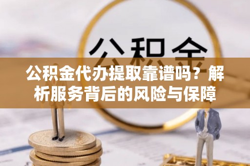 元长公积金代办提取靠谱吗？解析服务背后的风险与保障