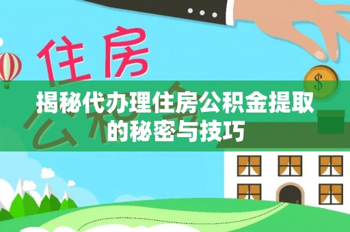 元长揭秘代办理住房公积金提取的秘密与技巧