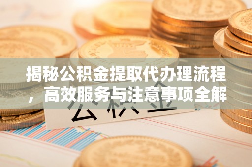 元长揭秘公积金提取代办理流程，高效服务与注意事项全解析