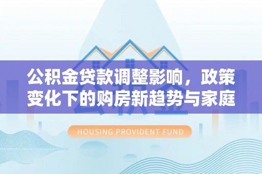 元长公积金贷款调整影响，政策变化下的购房新趋势与家庭财务规划