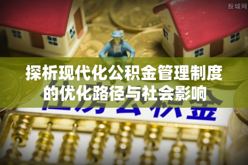 元长探析现代化公积金管理制度的优化路径与社会影响