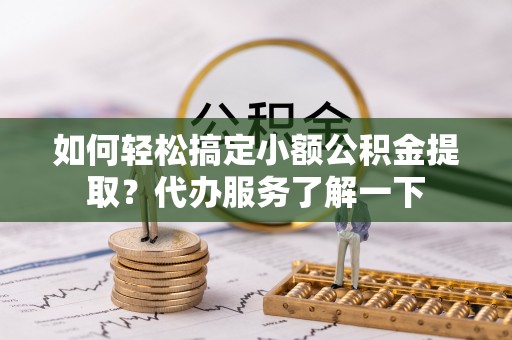 元长如何轻松搞定小额公积金提取？代办服务了解一下