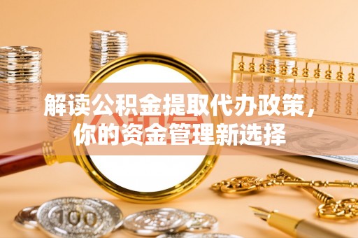 元长解读公积金提取代办政策，你的资金管理新选择
