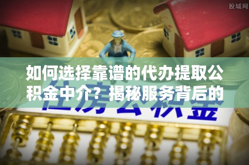 元长如何选择靠谱的代办提取公积金中介？揭秘服务背后的真相