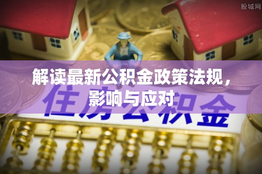 元长解读最新公积金政策法规，影响与应对