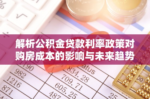 元长解析公积金贷款利率政策对购房成本的影响与未来趋势