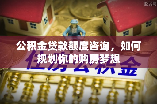 元长公积金贷款额度咨询，如何规划你的购房梦想