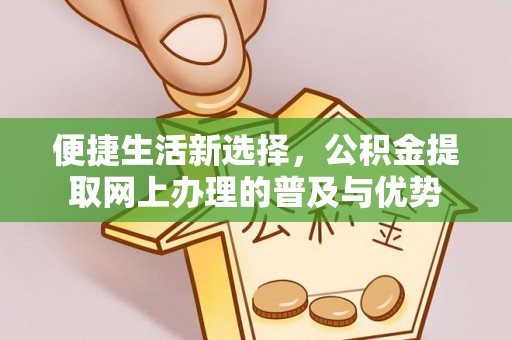 元长便捷生活新选择，公积金提取网上办理的普及与优势