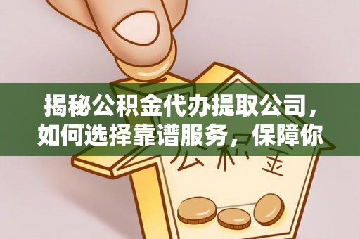 元长揭秘公积金代办提取公司，如何选择靠谱服务，保障你的资金安全