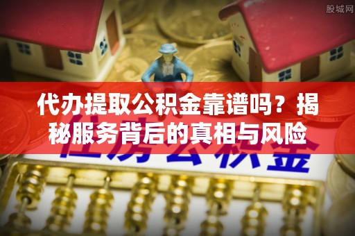 元长代办提取公积金靠谱吗？揭秘服务背后的真相与风险