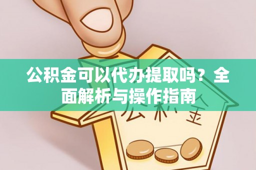 元长公积金可以代办提取吗？全面解析与操作指南