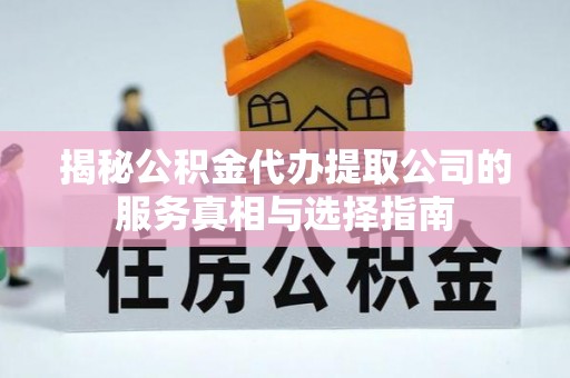 元长揭秘公积金代办提取公司的服务真相与选择指南